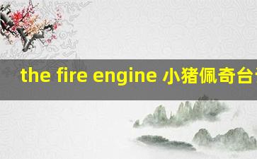 the fire engine 小猪佩奇台词